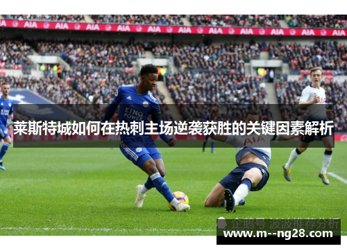 莱斯特城如何在热刺主场逆袭获胜的关键因素解析 莱斯特城如何在热刺主场逆袭获胜的关键因素解析
