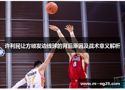 许利民让方硕发边线球的背后原因及战术意义解析