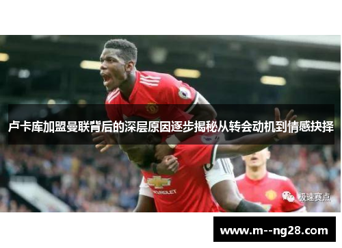 卢卡库加盟曼联背后的深层原因逐步揭秘从转会动机到情感抉择