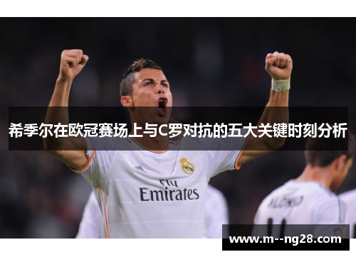 希季尔在欧冠赛场上与C罗对抗的五大关键时刻分析 希季尔在欧冠赛场上与C罗对抗的五大关键时刻分析