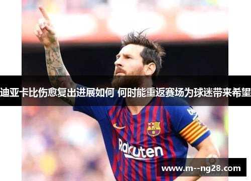 迪亚卡比伤愈复出进展如何 何时能重返赛场为球迷带来希望 迪亚卡比伤愈复出进展如何 何时能重返赛场为球迷带来希望