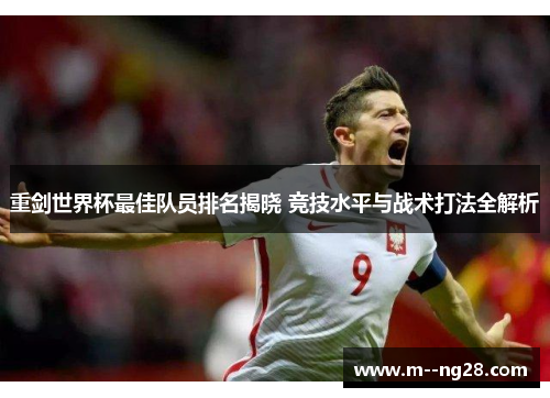 重剑世界杯最佳队员排名揭晓 竞技水平与战术打法全解析 重剑世界杯最佳队员排名揭晓 竞技水平与战术打法全解析