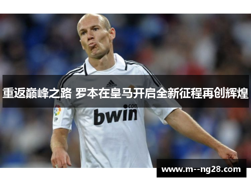 重返巅峰之路 罗本在皇马开启全新征程再创辉煌