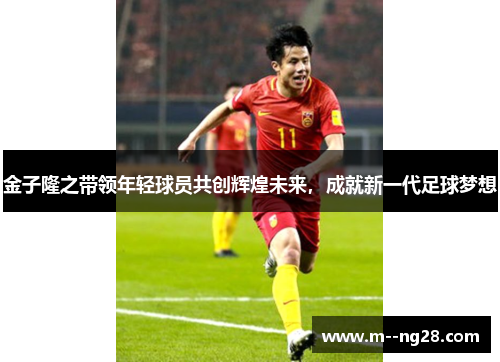 金子隆之带领年轻球员共创辉煌未来，成就新一代足球梦想