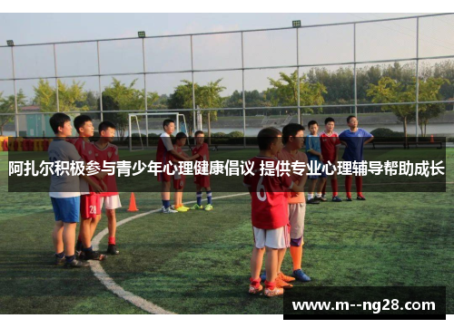 阿扎尔积极参与青少年心理健康倡议 提供专业心理辅导帮助成长