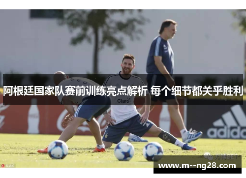 阿根廷国家队赛前训练亮点解析 每个细节都关乎胜利 阿根廷国家队赛前训练亮点解析 每个细节都关乎胜利