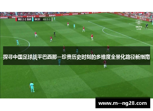探寻中国足球战平巴西那一珍贵历史时刻的多维度全景化路径新指南