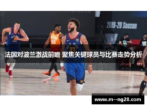 法国对波兰激战前瞻 聚焦关键球员与比赛走势分析
