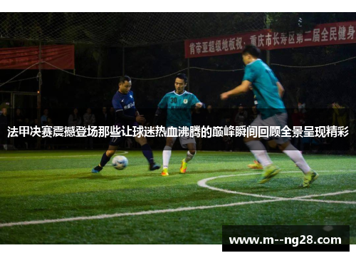 法甲决赛震撼登场那些让球迷热血沸腾的巅峰瞬间回顾全景呈现精彩 法甲决赛震撼登场那些让球迷热血沸腾的巅峰瞬间回顾全景呈现精彩