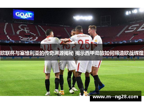 欧联杯与塞维利亚的传奇渊源揭秘 揭示西甲劲旅如何缔造欧战辉煌