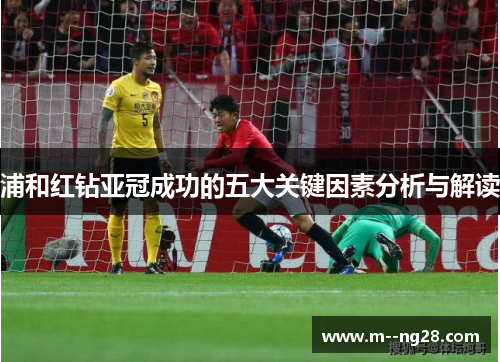 浦和红钻亚冠成功的五大关键因素分析与解读