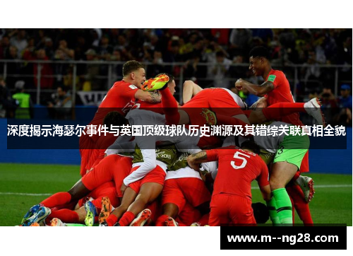 深度揭示海瑟尔事件与英国顶级球队历史渊源及其错综关联真相全貌 深度揭示海瑟尔事件与英国顶级球队历史渊源及其错综关联真相全貌