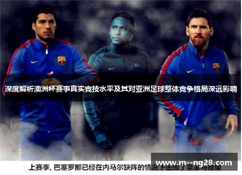 深度解析澳洲杯赛事真实竞技水平及其对亚洲足球整体竞争格局深远影响 深度解析澳洲杯赛事真实竞技水平及其对亚洲足球整体竞争格局深远影响