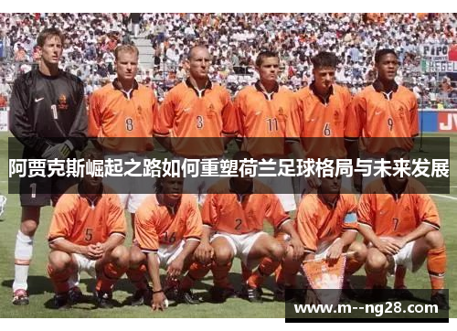 阿贾克斯崛起之路如何重塑荷兰足球格局与未来发展