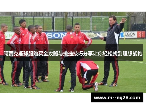 阿贾克斯球服购买全攻略与挑选技巧分享让你轻松找到理想战袍