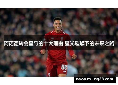 阿诺德转会皇马的十大理由 星光璀璨下的未来之路