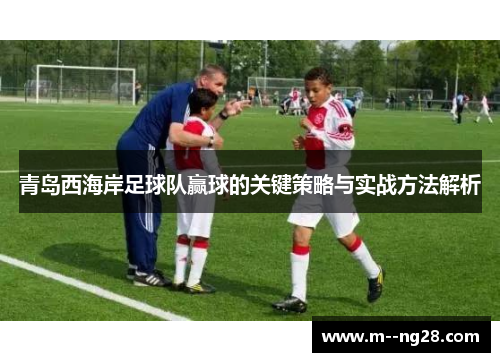 青岛西海岸足球队赢球的关键策略与实战方法解析 青岛西海岸足球队赢球的关键策略与实战方法解析