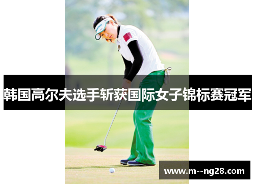 韩国高尔夫选手斩获国际女子锦标赛冠军 韩国高尔夫选手斩获国际女子锦标赛冠军