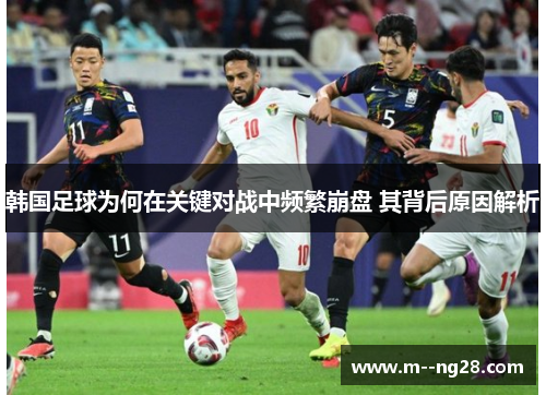 韩国足球为何在关键对战中频繁崩盘 其背后原因解析