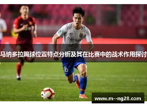 马纳多拉踢球位置特点分析及其在比赛中的战术作用探讨 马纳多拉踢球位置特点分析及其在比赛中的战术作用探讨