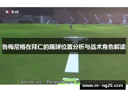鲁梅尼格在拜仁的踢球位置分析与战术角色解读 鲁梅尼格在拜仁的踢球位置分析与战术角色解读
