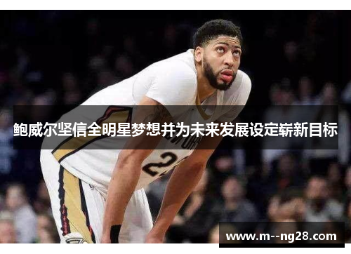 鲍威尔坚信全明星梦想并为未来发展设定崭新目标 鲍威尔坚信全明星梦想并为未来发展设定崭新目标