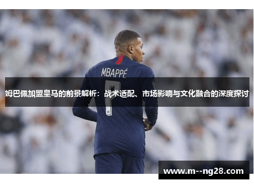姆巴佩加盟皇马的前景解析:战术适配、市场影响与文化融合的深度探讨 姆巴佩加盟皇马的前景解析:战术适配、市场影响与文化融合的深度探讨