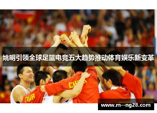 姚明引领全球足篮电竞五大趋势推动体育娱乐新变革 姚明引领全球足篮电竞五大趋势推动体育娱乐新变革
