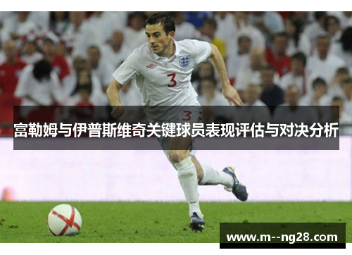 富勒姆与伊普斯维奇关键球员表现评估与对决分析 富勒姆与伊普斯维奇关键球员表现评估与对决分析