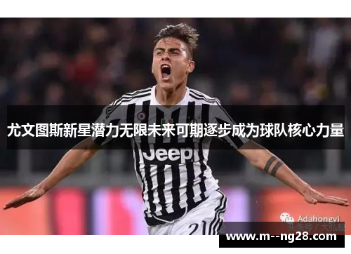 尤文图斯新星潜力无限未来可期逐步成为球队核心力量 尤文图斯新星潜力无限未来可期逐步成为球队核心力量