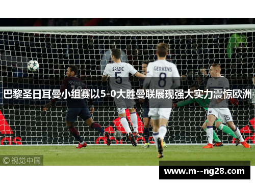 巴黎圣日耳曼小组赛以5-0大胜曼联展现强大实力震惊欧洲