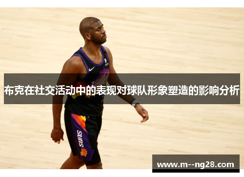 布克在社交活动中的表现对球队形象塑造的影响分析 布克在社交活动中的表现对球队形象塑造的影响分析