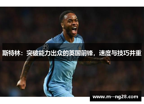 斯特林：突破能力出众的英国前锋，速度与技巧并重