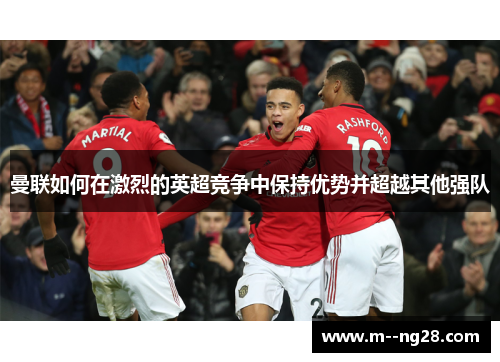 曼联如何在激烈的英超竞争中保持优势并超越其他强队