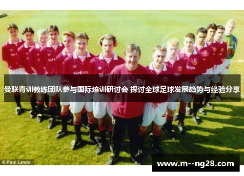 曼联青训教练团队参与国际培训研讨会 探讨全球足球发展趋势与经验分享 曼联青训教练团队参与国际培训研讨会 探讨全球足球发展趋势与经验分享