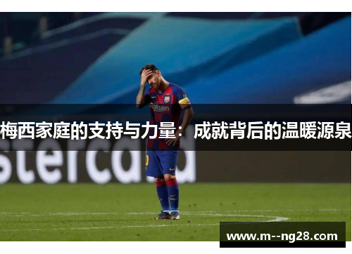 梅西家庭的支持与力量：成就背后的温暖源泉