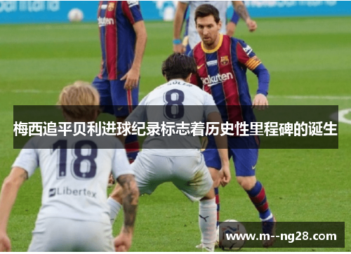 梅西追平贝利进球纪录标志着历史性里程碑的诞生