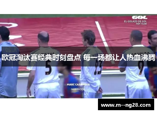欧冠淘汰赛经典时刻盘点 每一场都让人热血沸腾 欧冠淘汰赛经典时刻盘点 每一场都让人热血沸腾
