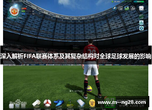 深入解析FIFA联赛体系及其复杂结构对全球足球发展的影响