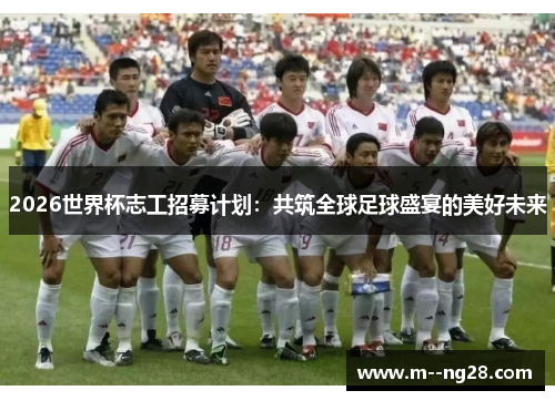 2026世界杯志工招募计划：共筑全球足球盛宴的美好未来