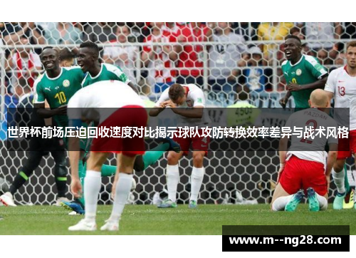 世界杯前场压迫回收速度对比揭示球队攻防转换效率差异与战术风格