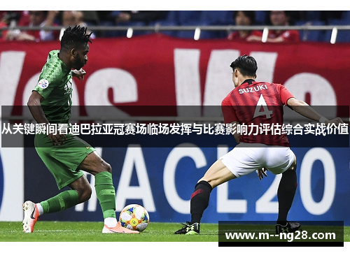 从关键瞬间看迪巴拉亚冠赛场临场发挥与比赛影响力评估综合实战价值 从关键瞬间看迪巴拉亚冠赛场临场发挥与比赛影响力评估综合实战价值