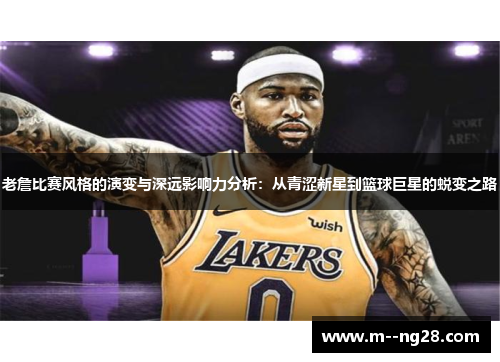 老詹比赛风格的演变与深远影响力分析：从青涩新星到篮球巨星的蜕变之路