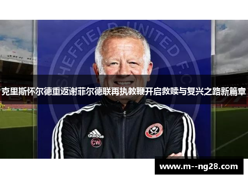 克里斯怀尔德重返谢菲尔德联再执教鞭开启救赎与复兴之路新篇章
