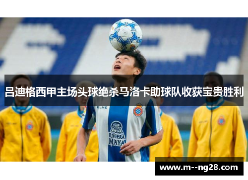 吕迪格西甲主场头球绝杀马洛卡助球队收获宝贵胜利 吕迪格西甲主场头球绝杀马洛卡助球队收获宝贵胜利