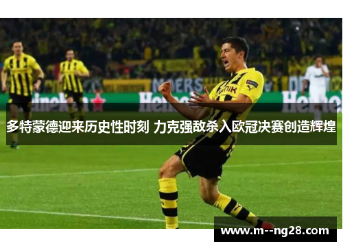 多特蒙德迎来历史性时刻 力克强敌杀入欧冠决赛创造辉煌 多特蒙德迎来历史性时刻 力克强敌杀入欧冠决赛创造辉煌