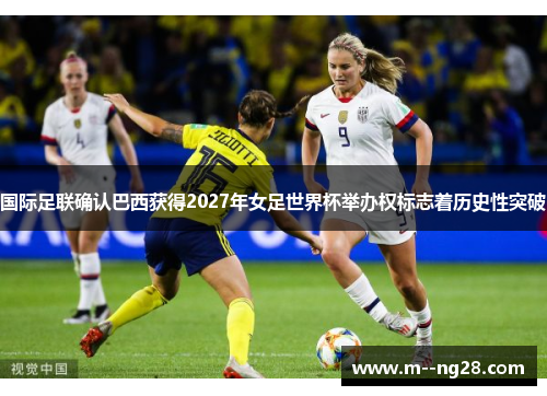 国际足联确认巴西获得2027年女足世界杯举办权标志着历史性突破 国际足联确认巴西获得2027年女足世界杯举办权标志着历史性突破
