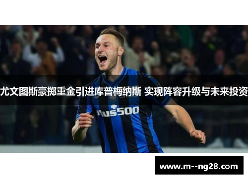 尤文图斯豪掷重金引进库普梅纳斯 实现阵容升级与未来投资