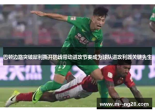 巴顿边路突破犀利撕开防线带动进攻节奏成为球队进攻利器关键先生