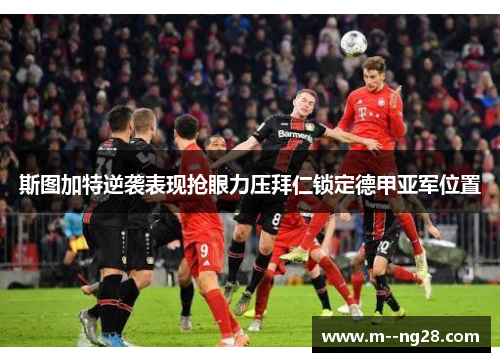 斯图加特逆袭表现抢眼力压拜仁锁定德甲亚军位置 斯图加特逆袭表现抢眼力压拜仁锁定德甲亚军位置